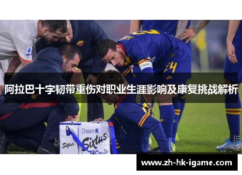 阿拉巴十字韧带重伤对职业生涯影响及康复挑战解析 阿拉巴十字韧带重伤对职业生涯影响及康复挑战解析