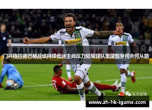 门兴格拉德巴赫战绩持续低迷主帅压力陡增球队重建前景何去何从路 门兴格拉德巴赫战绩持续低迷主帅压力陡增球队重建前景何去何从路