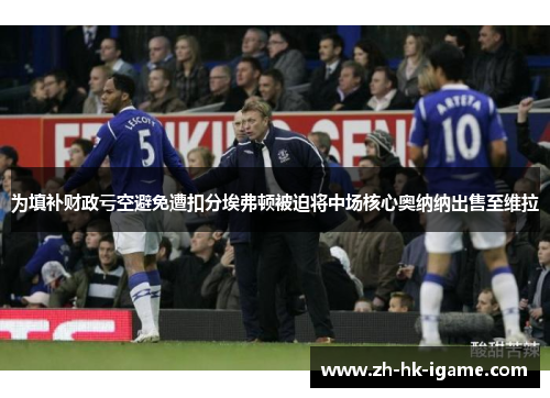 为填补财政亏空避免遭扣分埃弗顿被迫将中场核心奥纳纳出售至维拉