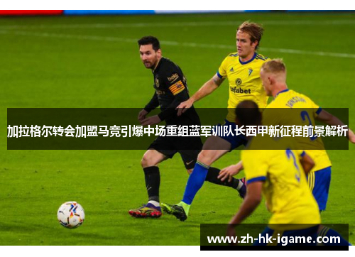 加拉格尔转会加盟马竞引爆中场重组蓝军训队长西甲新征程前景解析
