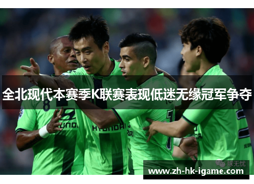 全北现代本赛季K联赛表现低迷无缘冠军争夺