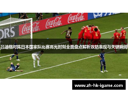 吕迪格对阵日本国家队比赛高光时刻全面盘点解析攻防表现与关键瞬间