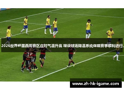 2026世界杯墨西哥赛区应对气温升高 增设球场降温系统保障赛事顺利进行